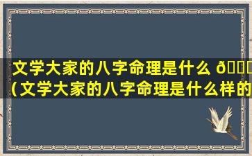 文学大家的八字命理是什么 🐛 （文学大家的八字命理是什么样的）